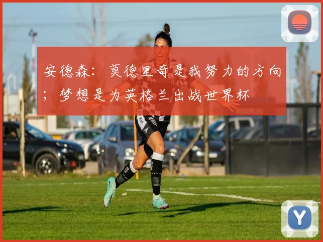 安德森：莫德里奇是我努力的方向；梦想是为英格兰出战世界杯