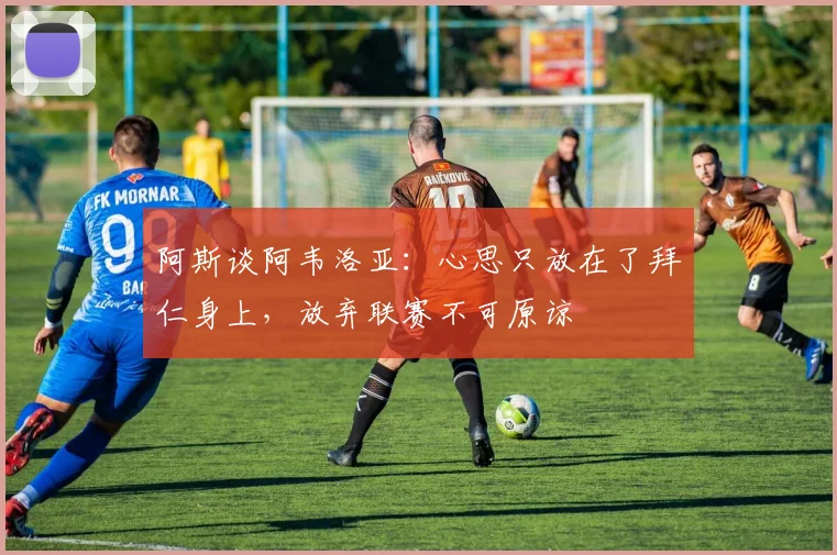 阿斯谈阿韦洛亚：心思只放在了拜仁身上，放弃联赛不可原谅
