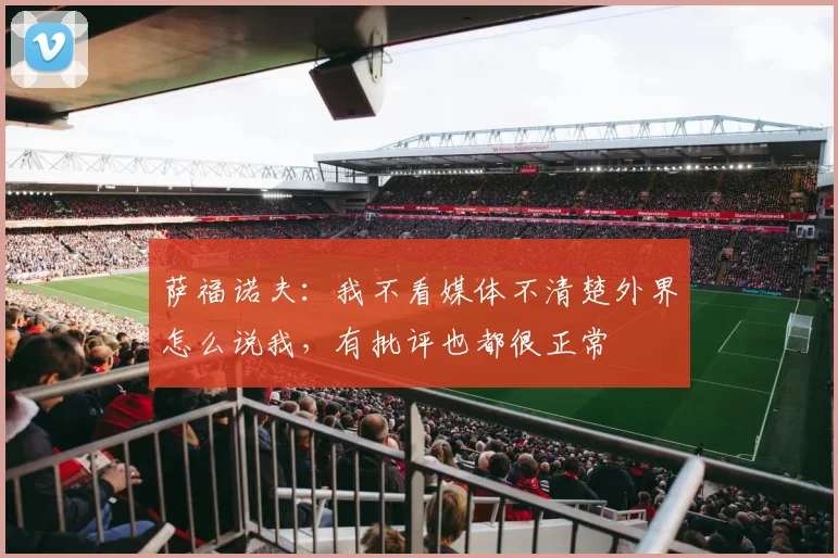 萨福诺夫：我不看媒体不清楚外界怎么说我，有批评也都很正常