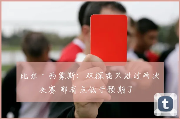 比尔·西蒙斯：双探花只进过两次总决赛 那有点低于预期了