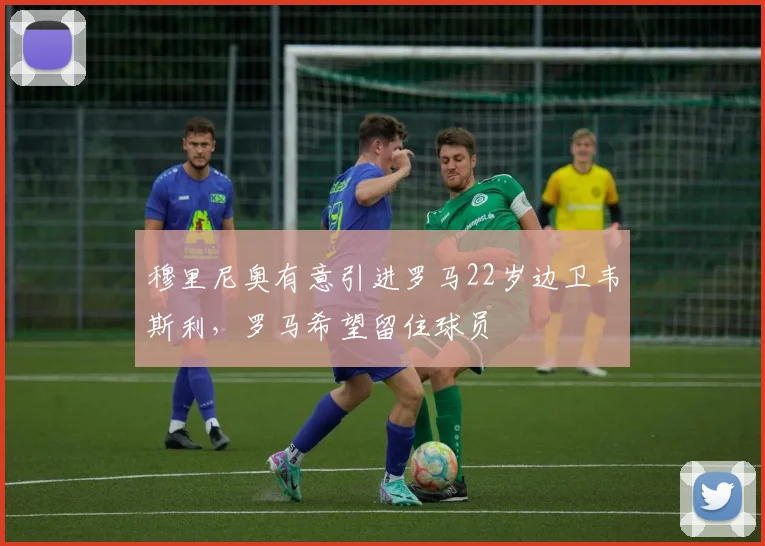 穆里尼奥有意引进罗马22岁边卫韦斯利，罗马希望留住球员