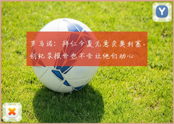 罗马诺：拜仁今夏无意卖奥利塞，创纪录报价也不会让他们动心
