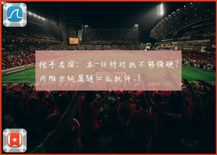 枪手名宿：本-怀特对抗不够强硬？内维尔纯属随口乱批评_1